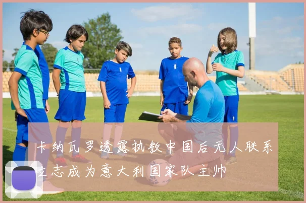 卡纳瓦罗透露执教中国后无人联系立志成为意大利国家队主帅