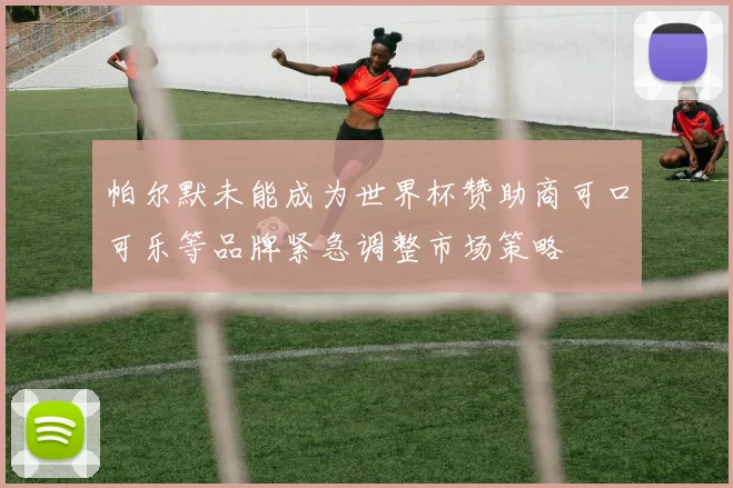 帕尔默未能成为世界杯赞助商可口可乐等品牌紧急调整市场策略