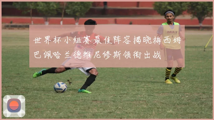 世界杯小组赛最佳阵容揭晓梅西姆巴佩哈兰德维尼修斯领衔出战