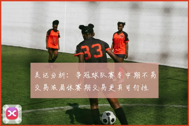 美记分析：争冠球队赛季中期不易交易浓眉休赛期交易更具可行性