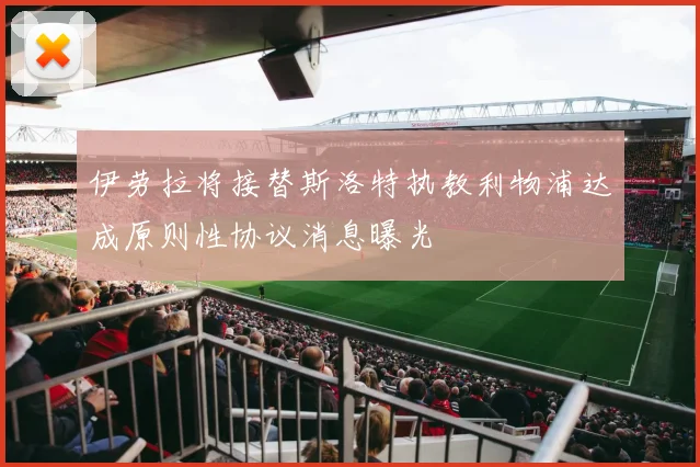 伊劳拉将接替斯洛特执教利物浦达成原则性协议消息曝光