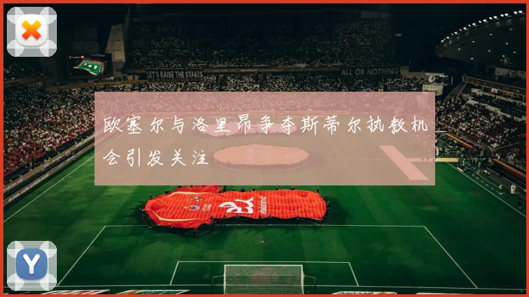 欧塞尔与洛里昂争夺斯蒂尔执教机会引发关注