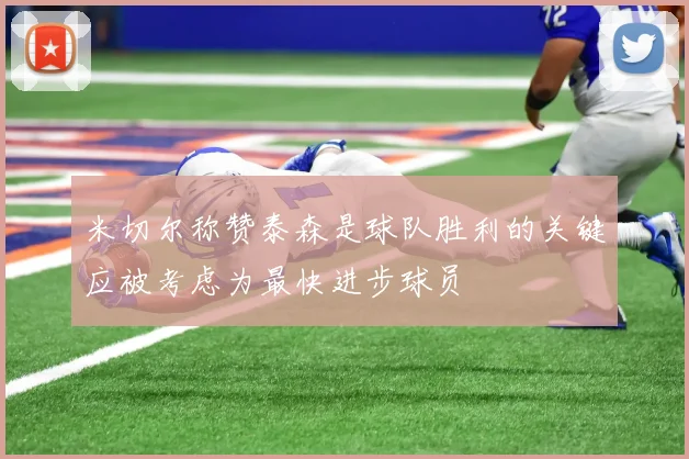 米切尔称赞泰森是球队胜利的关键应被考虑为最快进步球员