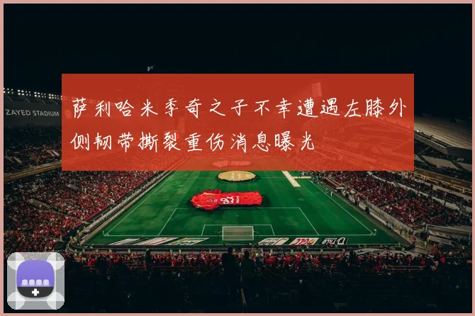 萨利哈米季奇之子不幸遭遇左膝外侧韧带撕裂重伤消息曝光