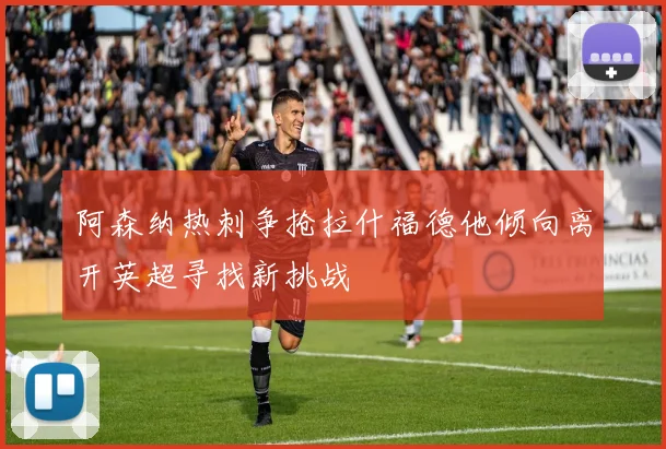 阿森纳热刺争抢拉什福德他倾向离开英超寻找新挑战