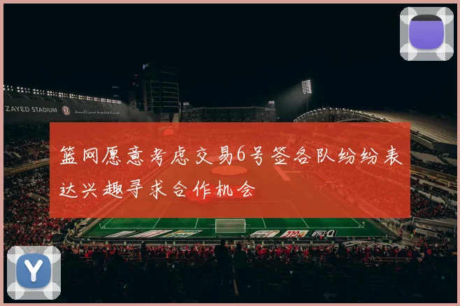 篮网愿意考虑交易6号签各队纷纷表达兴趣寻求合作机会