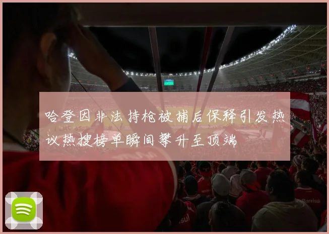 哈登因非法持枪被捕后保释引发热议热搜榜单瞬间攀升至顶端