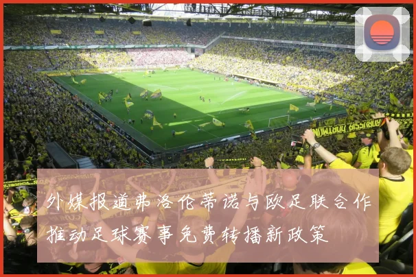 外媒报道弗洛伦蒂诺与欧足联合作推动足球赛事免费转播新政策