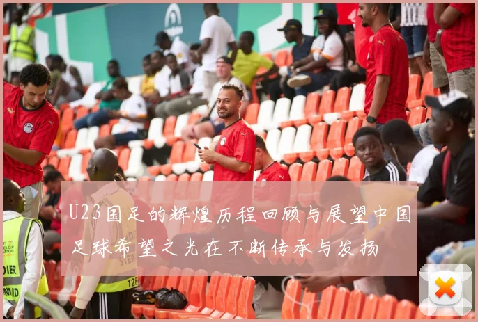 U23国足的辉煌历程回顾与展望中国足球希望之光在不断传承与发扬