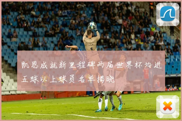 凯恩成就新里程碑两届世界杯均进五球以上球员名单揭晓