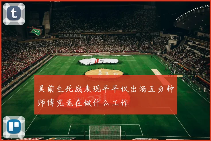 吴前生死战表现平平仅出场五分钟师傅究竟在做什么工作