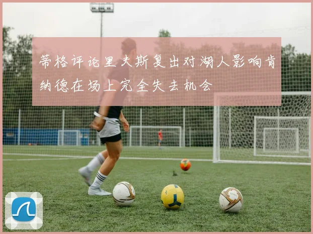 蒂格评论里夫斯复出对湖人影响肯纳德在场上完全失去机会