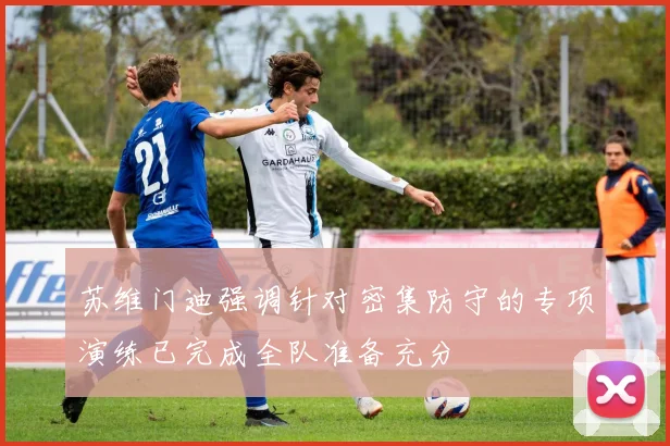 苏维门迪强调针对密集防守的专项演练已完成全队准备充分