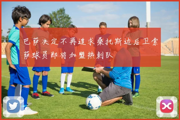 巴萨决定不再追求桑托斯边后卫索萨球员即将加盟热刺队