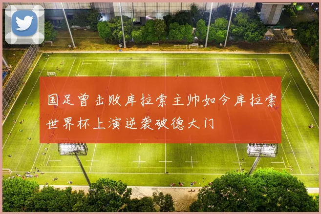国足曾击败库拉索主帅如今库拉索世界杯上演逆袭破德大门