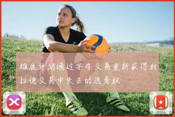 雄鹿计划通过字母交易重新获得利拉德交易中失去的选秀权