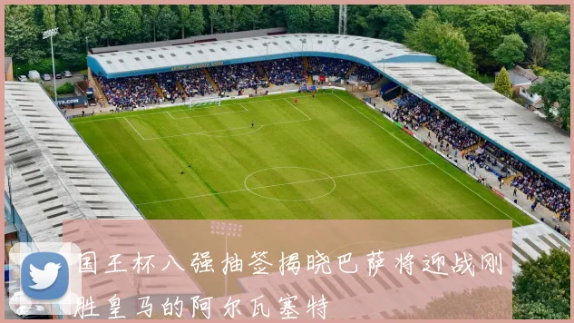 国王杯八强抽签揭晓巴萨将迎战刚胜皇马的阿尔瓦塞特