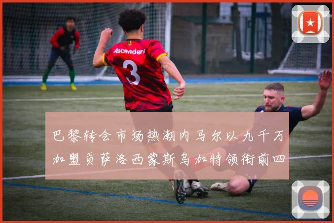 巴黎转会市场热潮内马尔以九千万加盟贡萨洛西蒙斯乌加特领衔前四