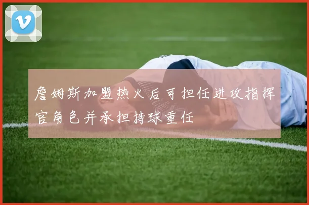 詹姆斯加盟热火后可担任进攻指挥官角色并承担持球重任