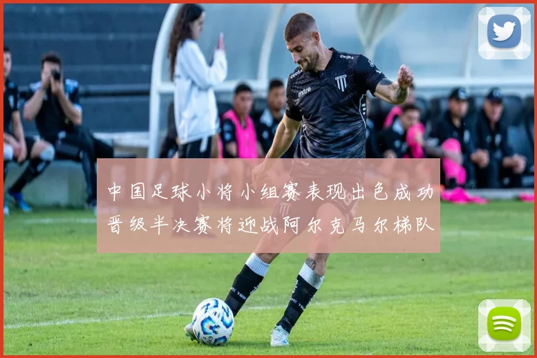 中国足球小将小组赛表现出色成功晋级半决赛将迎战阿尔克马尔梯队