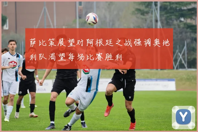 萨比策展望对阿根廷之战强调奥地利队渴望每场比赛胜利