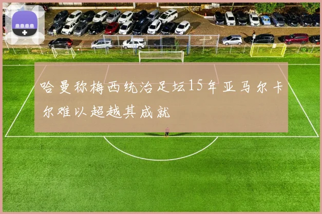 哈曼称梅西统治足坛15年亚马尔卡尔难以超越其成就