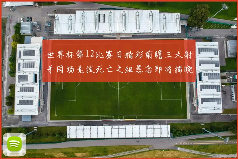 世界杯第12比赛日精彩前瞻三大射手同场竞技死亡之组悬念即将揭晓