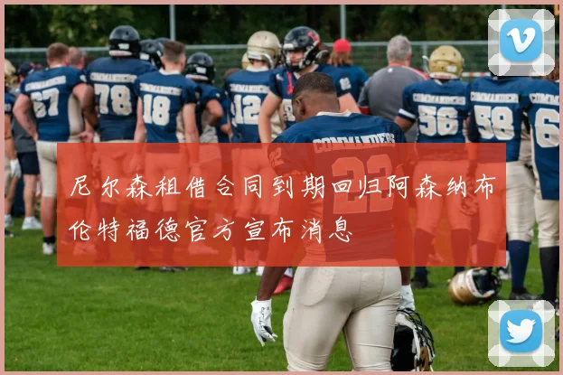 尼尔森租借合同到期回归阿森纳布伦特福德官方宣布消息