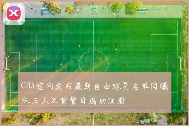 CBA官网发布最新自由球员名单同曦队三人及曾繁日成功注册