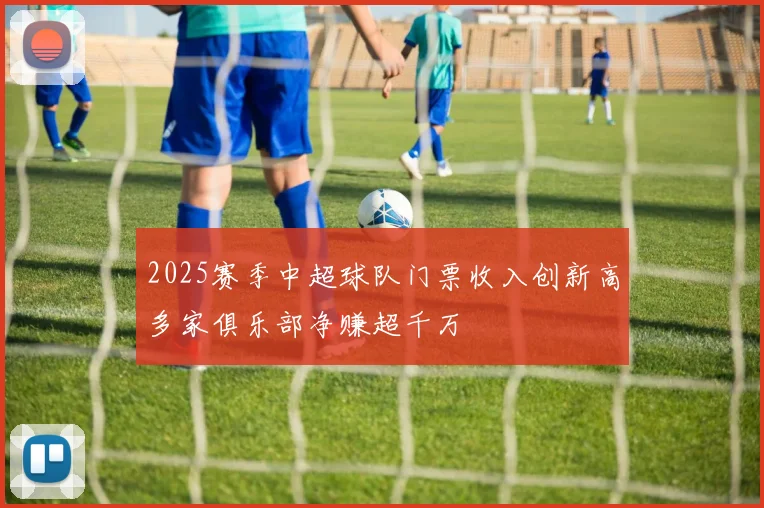 2025赛季中超球队门票收入创新高多家俱乐部净赚超千万