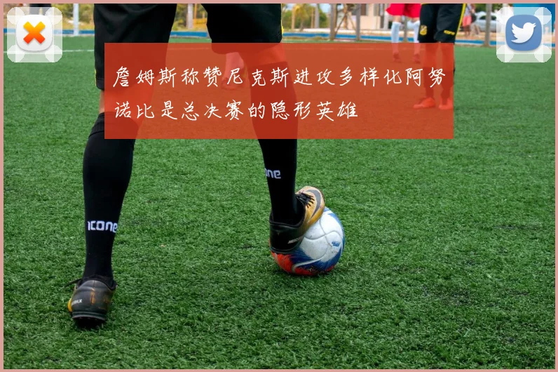 詹姆斯称赞尼克斯进攻多样化阿努诺比是总决赛的隐形英雄