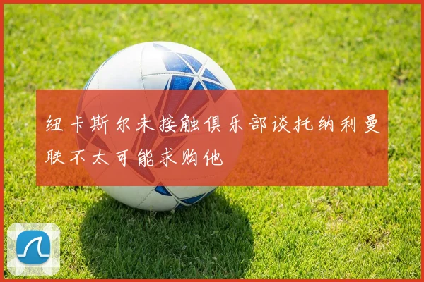 纽卡斯尔未接触俱乐部谈托纳利曼联不太可能求购他