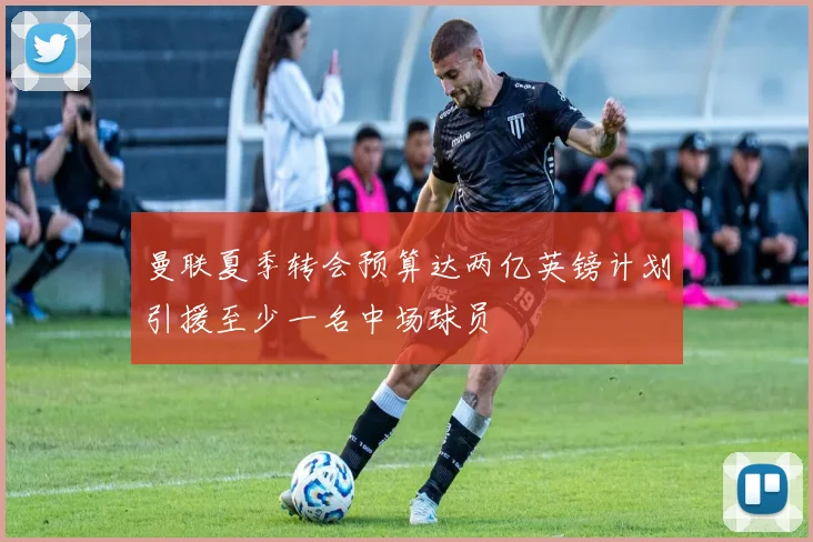 曼联夏季转会预算达两亿英镑计划引援至少一名中场球员