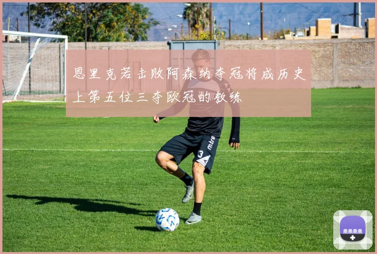 恩里克若击败阿森纳夺冠将成历史上第五位三夺欧冠的教练