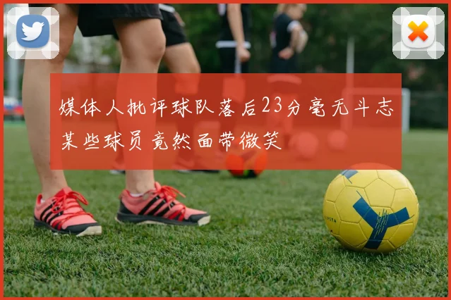 媒体人批评球队落后23分毫无斗志某些球员竟然面带微笑
