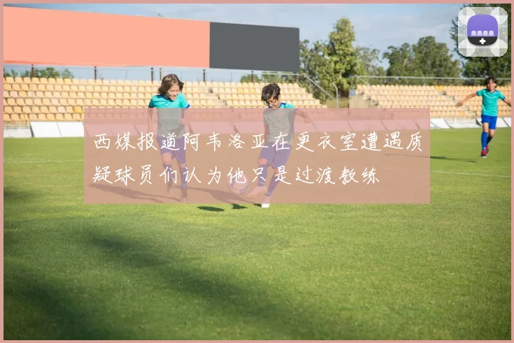 西媒报道阿韦洛亚在更衣室遭遇质疑球员们认为他只是过渡教练