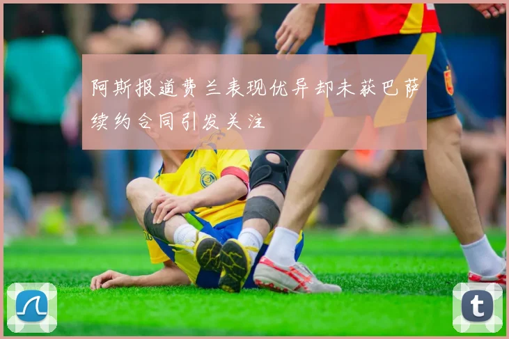 阿斯报道费兰表现优异却未获巴萨续约合同引发关注