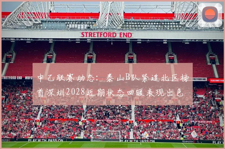 中乙联赛动态：泰山B队紧追北区榜首深圳2028近期状态回暖表现出色