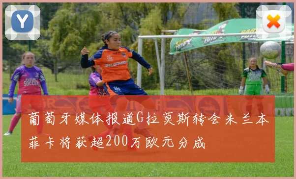 葡萄牙媒体报道G拉莫斯转会米兰本菲卡将获超200万欧元分成