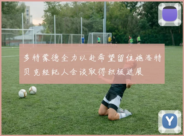 多特蒙德全力以赴希望留住施洛特贝克经纪人会谈取得积极进展