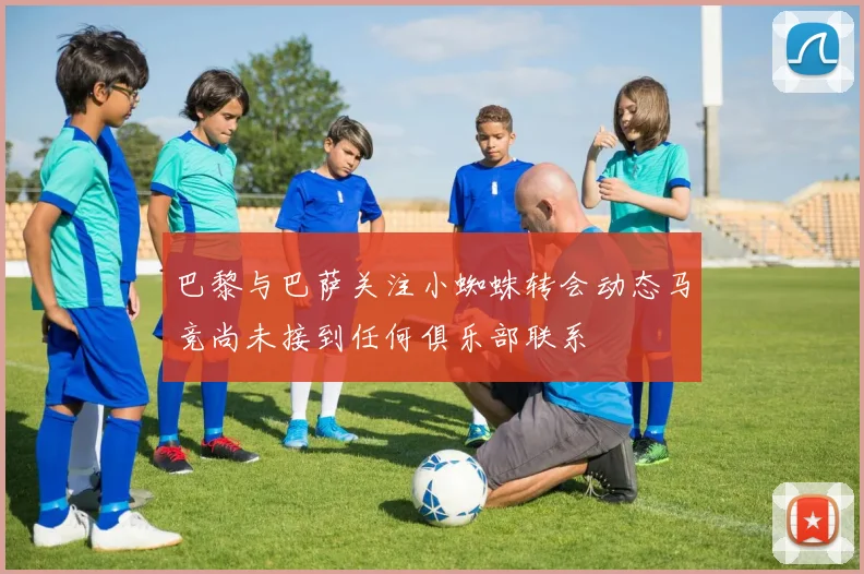 巴黎与巴萨关注小蜘蛛转会动态马竞尚未接到任何俱乐部联系